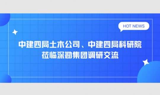 中建四局土木公司、中建四局科研院莅临深勘集团调研交流